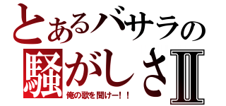 とあるバサラの騒がしさⅡ（俺の歌を聞けー！！）