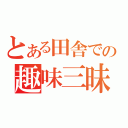 とある田舎での趣味三昧（）