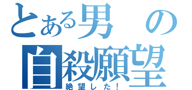 とある男の自殺願望（絶望した！）