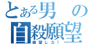 とある男の自殺願望（絶望した！）