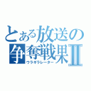 とある放送の争奪戦果Ⅱ（ウラギラレーター）