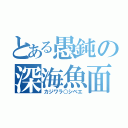 とある愚鈍の深海魚面（カジワラ○シベエ）