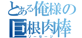 とある俺様の巨根肉棒（ソーセージ）