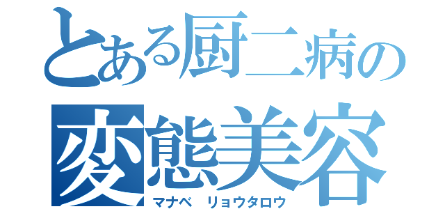 とある厨二病の変態美容師（マナベ　リョウタロウ）