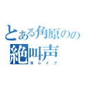 とある角原のの絶叫声（耳レイプ）