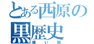 とある西原の黒歴史（痛い奴）