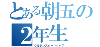 とある朝五の２年生（グルテンスターマックス）