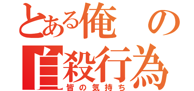 とある俺の自殺行為（皆の気持ち）