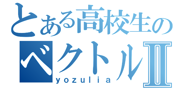 とある高校生のベクトル変換Ⅱ（ｙｏｚｕｌｉａ）