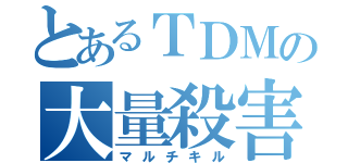 とあるＴＤＭの大量殺害（マルチキル）