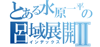 とある水原一平の呂域展開Ⅱ（インデックス）