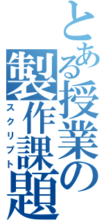 とある授業の製作課題（スクリプト）