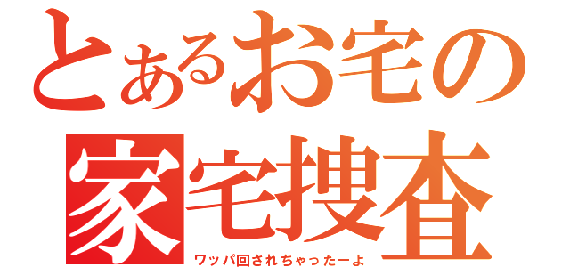 とあるお宅の家宅捜査（ワッパ回されちゃったーよ）