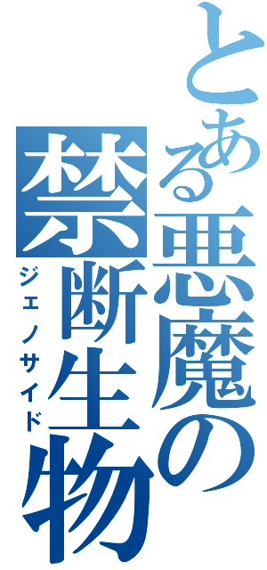 とある悪魔の禁断生物（ジェノサイド）