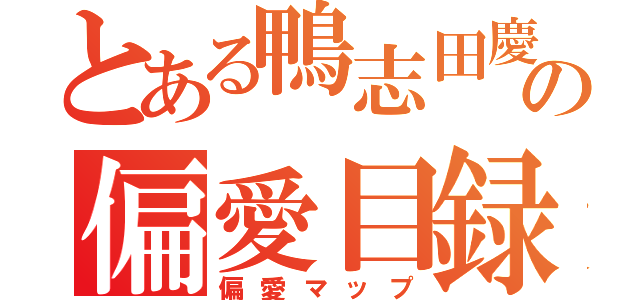 とある鴨志田慶人の偏愛目録（偏愛マップ）