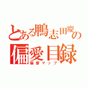 とある鴨志田慶人の偏愛目録（偏愛マップ）