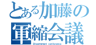 とある加藤の軍縮会議（Ｄｉｓａｒｍａｍｅｎｔ ｃｏｎｆｅｒｅｎｃｅ）