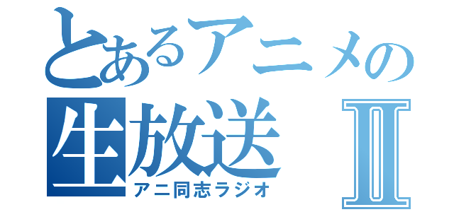 とあるアニメの生放送Ⅱ（アニ同志ラジオ）