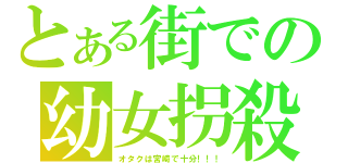 とある街での幼女拐殺（オタクは宮崎で十分！！！）