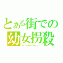 とある街での幼女拐殺（オタクは宮崎で十分！！！）