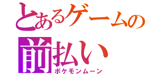 とあるゲームの前払い（ポケモンムーン）