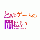 とあるゲームの前払い（ポケモンムーン）