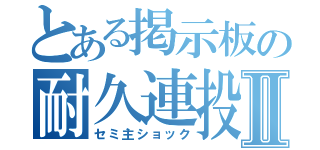 とある掲示板の耐久連投Ⅱ（セミ主ショック）