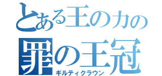 とある王の力の罪の王冠　（ギルティクラウン）