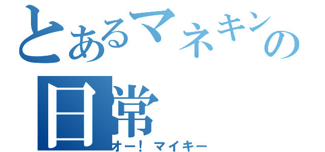 とあるマネキンの日常（オー！マイキー）