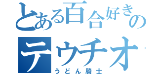 とある百合好きのテウチオン（うどん騎士）