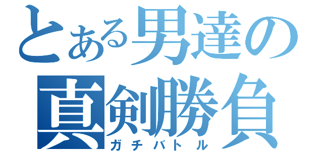 とある男達の真剣勝負（ガチバトル）