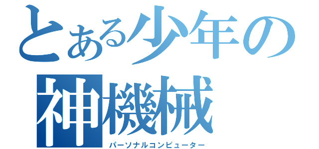 とある少年の神機械（パーソナルコンピューター）