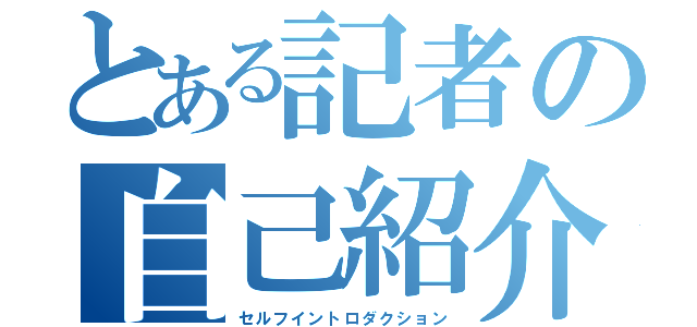 とある記者の自己紹介（セルフイントロダクション）