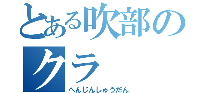 とある吹部のクラ（へんじんしゅうだん）