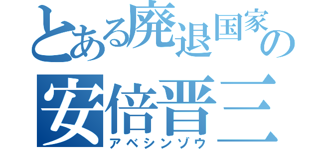 とある廃退国家の安倍晋三（アベシンゾウ）