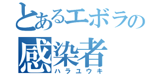 とあるエボラの感染者（ハラユウキ）