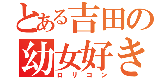 とある吉田の幼女好き（ロリコン）