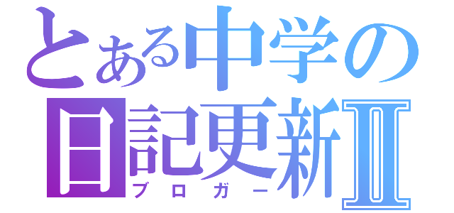 とある中学の日記更新者Ⅱ（ブロガー）