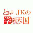 とあるＪＫの学園天国（スクールヘヴン）