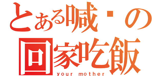 とある喊你の回家吃飯（ｙｏｕｒ ｍｏｔｈｅｒ）