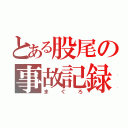 とある股尾の事故記録（ま　ぐ　ろ）