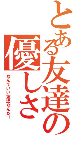 とある友達の優しさ（なんていい友達なんだ！）