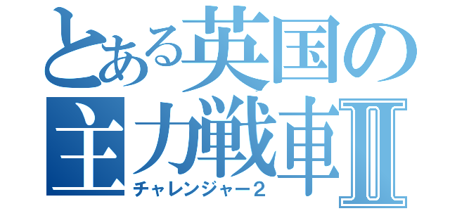 とある英国の主力戦車Ⅱ（チャレンジャー２）