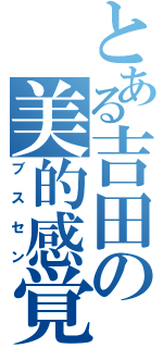 とある吉田の美的感覚（ブスセン）