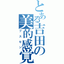 とある吉田の美的感覚（ブスセン）