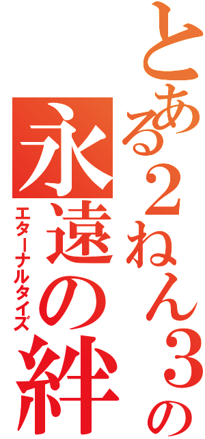 とある２ねん３組の永遠の絆（エターナルタイズ）