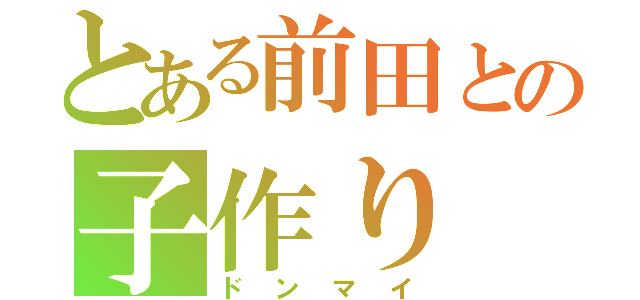 とある前田との子作り（ドンマイ）