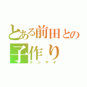 とある前田との子作り（ドンマイ）