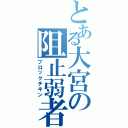 とある大宮の阻止弱者（ブロックチキン）