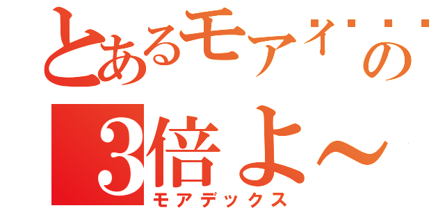 とあるモアイ🗿の３倍よ～（モアデックス）